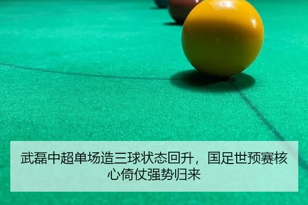 武磊中超单场造三球状态回升，国足世预赛核心倚仗强势归来